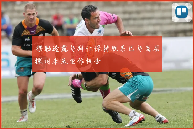 穆勒透露与拜仁保持联系已与高层探讨未来合作机会