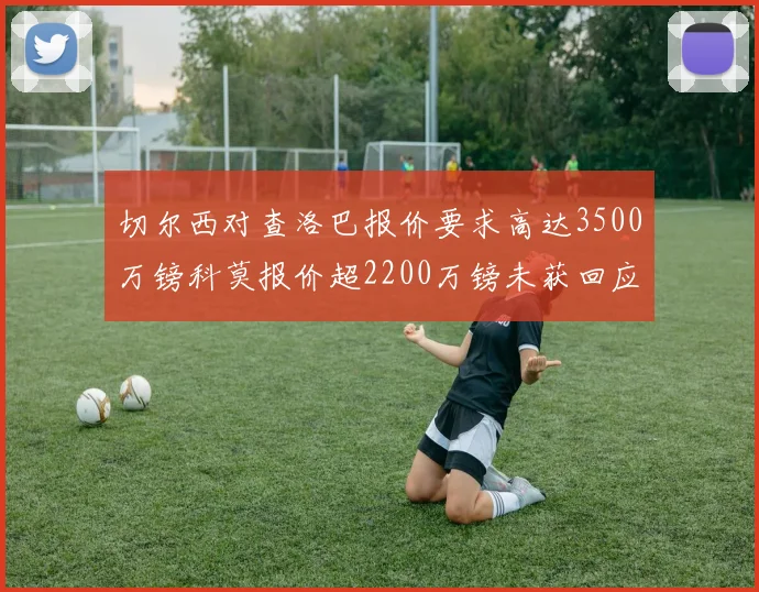 切尔西对查洛巴报价要求高达3500万镑科莫报价超2200万镑未获回应