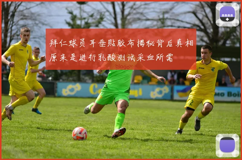 拜仁球员耳垂贴胶布揭秘背后真相原来是进行乳酸测试采血所需