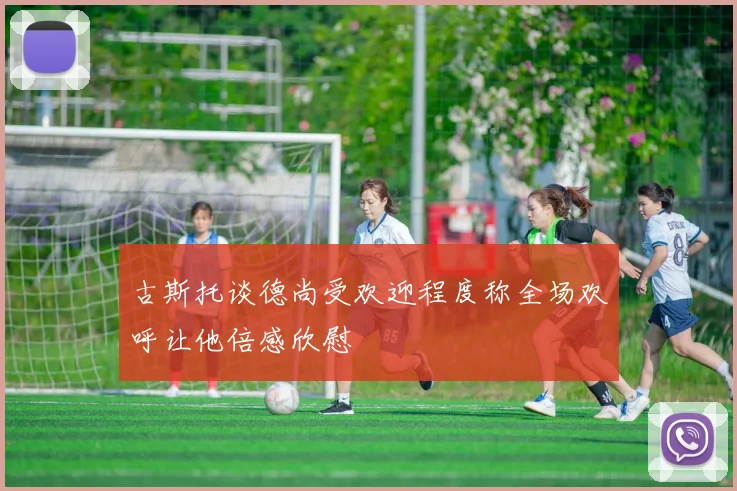 古斯托谈德尚受欢迎程度称全场欢呼让他倍感欣慰