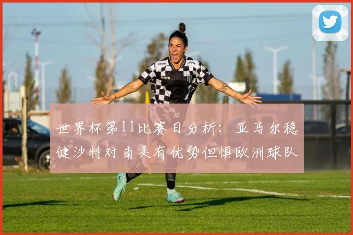 世界杯第11比赛日分析：亚马尔稳健沙特对南美有优势但惧欧洲球队