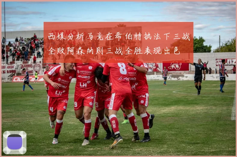 西媒分析马竞在希伯特执法下三战全败阿森纳则三战全胜表现出色
