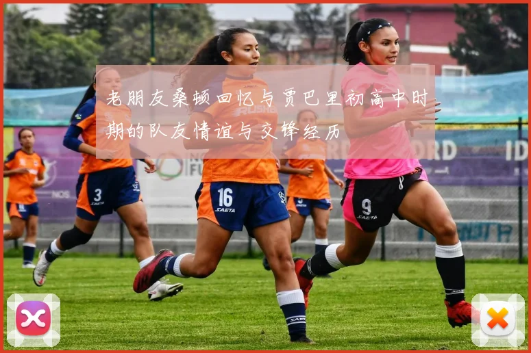 老朋友桑顿回忆与贾巴里初高中时期的队友情谊与交锋经历