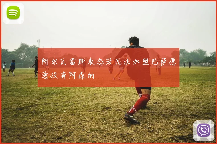 阿尔瓦雷斯表态若无法加盟巴萨愿意投奔阿森纳