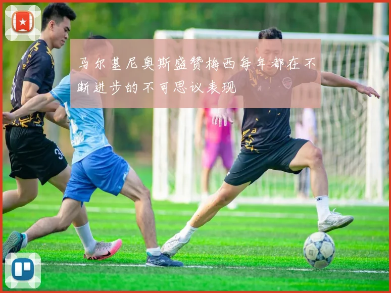 马尔基尼奥斯盛赞梅西每年都在不断进步的不可思议表现