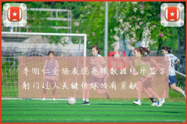 李刚仁全场表现亮眼数据统计显示射门过人关键传球均有贡献
