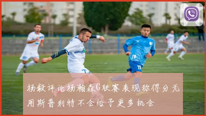 杨毅评论杨瀚森G联赛表现称得分无用斯普利特不会给予更多机会