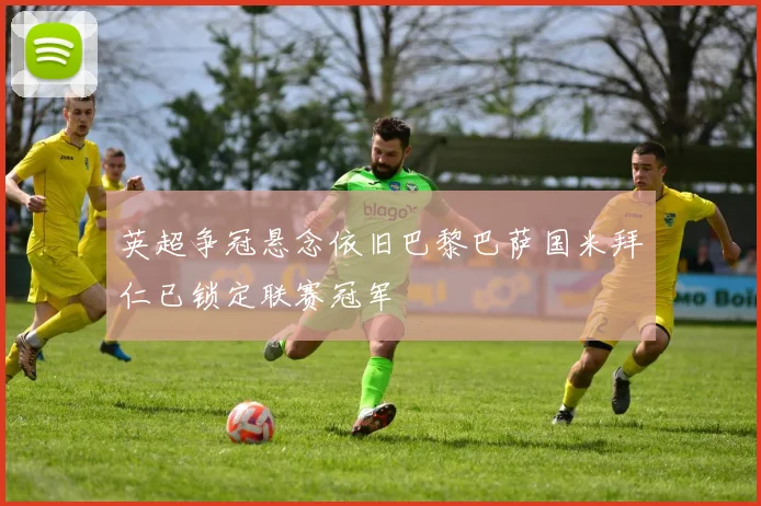 英超争冠悬念依旧巴黎巴萨国米拜仁已锁定联赛冠军