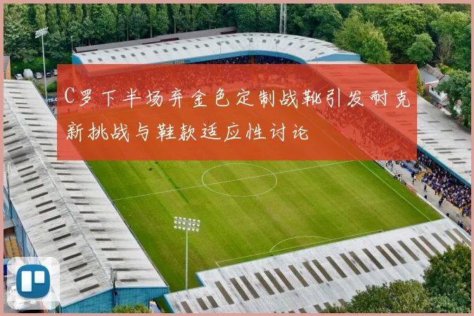 C罗下半场弃金色定制战靴引发耐克新挑战与鞋款适应性讨论
