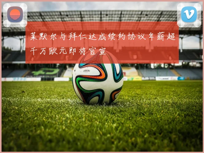 莱默尔与拜仁达成续约协议年薪超千万欧元即将官宣