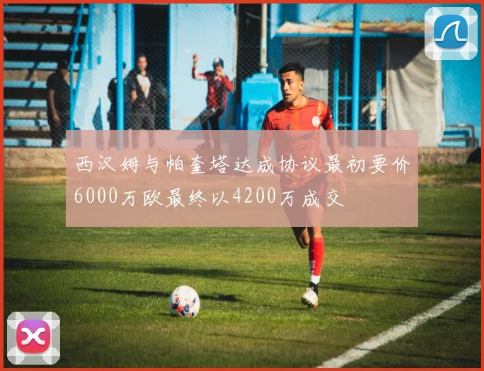 西汉姆与帕奎塔达成协议最初要价6000万欧最终以4200万成交