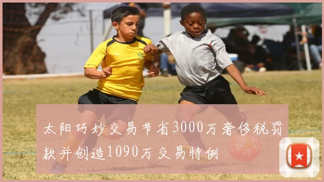 太阳巧妙交易节省3000万奢侈税罚款并创造1090万交易特例