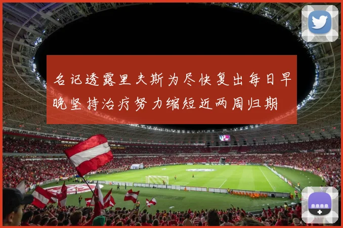 名记透露里夫斯为尽快复出每日早晚坚持治疗努力缩短近两周归期