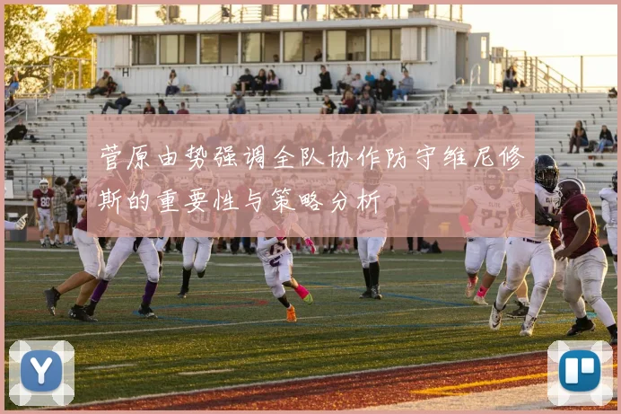 菅原由势强调全队协作防守维尼修斯的重要性与策略分析