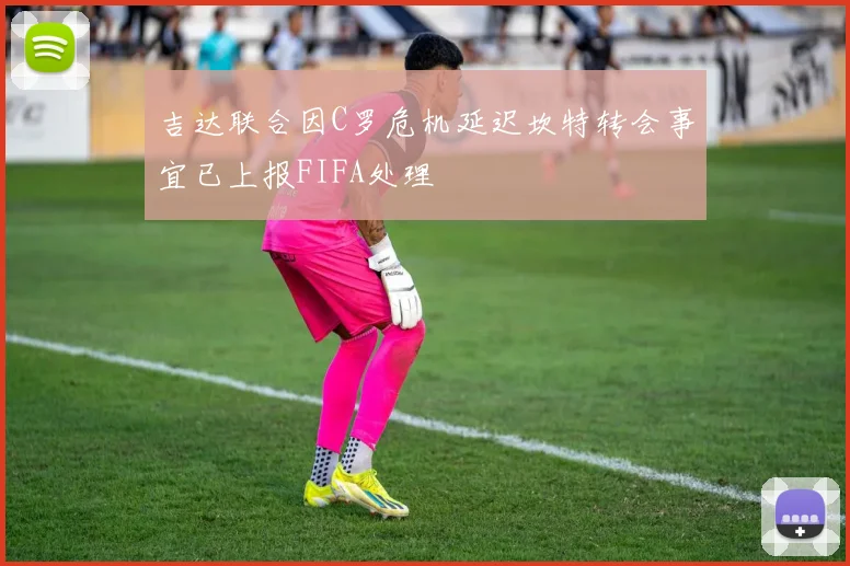 吉达联合因C罗危机延迟坎特转会事宜已上报FIFA处理