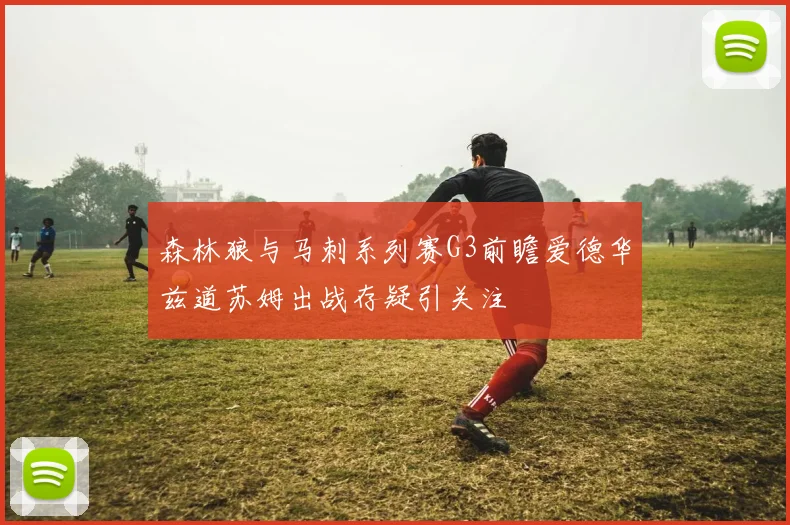 森林狼与马刺系列赛G3前瞻爱德华兹道苏姆出战存疑引关注