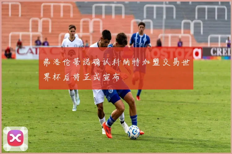 弗洛伦蒂诺确认科纳特加盟交易世界杯后将正式宣布