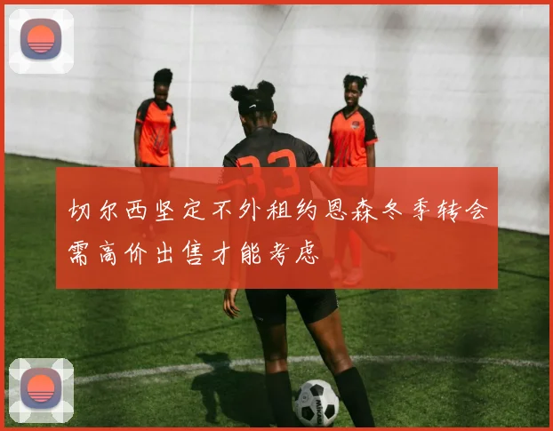 切尔西坚定不外租约恩森冬季转会需高价出售才能考虑