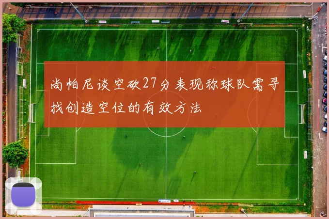 尚帕尼谈空砍27分表现称球队需寻找创造空位的有效方法
