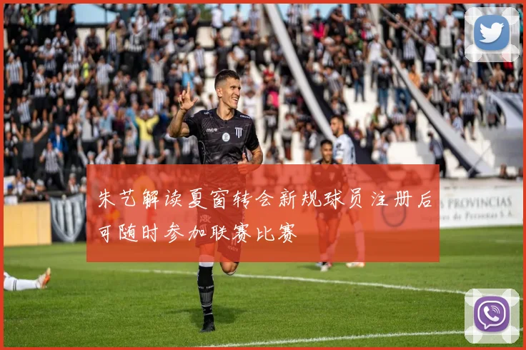 朱艺解读夏窗转会新规球员注册后可随时参加联赛比赛