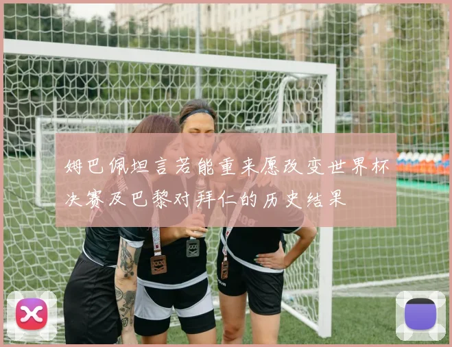 姆巴佩坦言若能重来愿改变世界杯决赛及巴黎对拜仁的历史结果