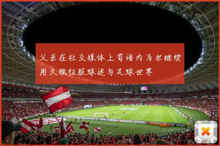 父亲在社交媒体上寄语内马尔继续用天赋征服球迷与足球世界