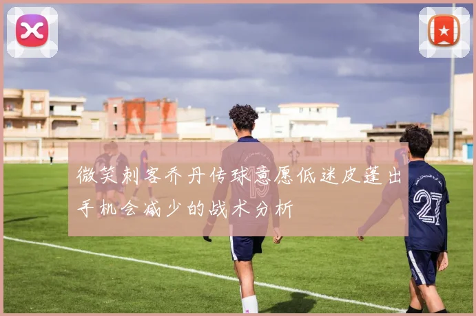 微笑刺客乔丹传球意愿低迷皮蓬出手机会减少的战术分析