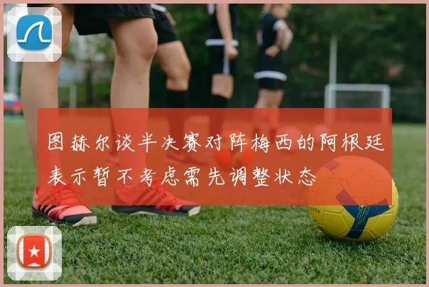 图赫尔谈半决赛对阵梅西的阿根廷表示暂不考虑需先调整状态