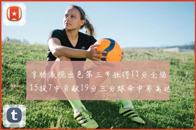亨特表现出色第三节独得11分全场15投7中贡献19分三分球命中率高达375